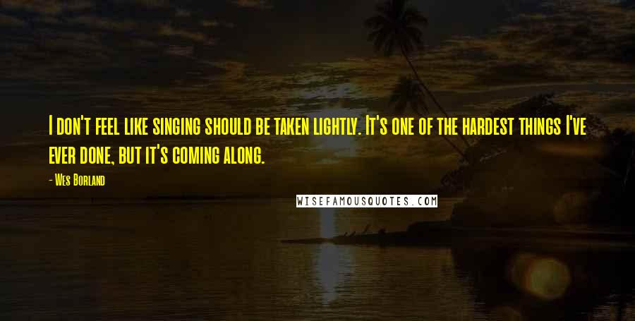 Wes Borland Quotes: I don't feel like singing should be taken lightly. It's one of the hardest things I've ever done, but it's coming along.