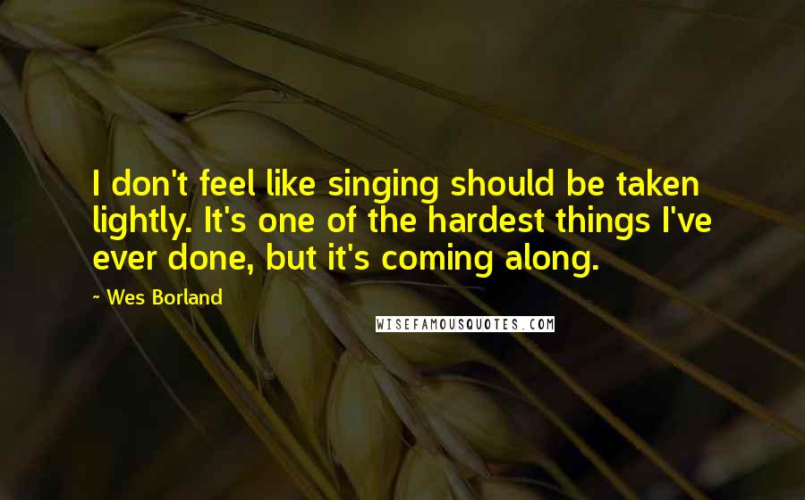 Wes Borland Quotes: I don't feel like singing should be taken lightly. It's one of the hardest things I've ever done, but it's coming along.