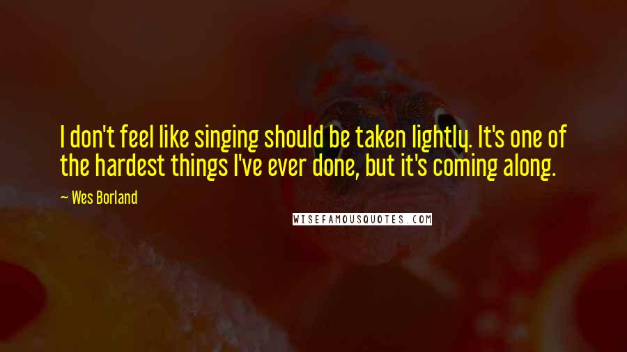 Wes Borland Quotes: I don't feel like singing should be taken lightly. It's one of the hardest things I've ever done, but it's coming along.