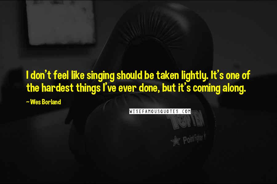 Wes Borland Quotes: I don't feel like singing should be taken lightly. It's one of the hardest things I've ever done, but it's coming along.
