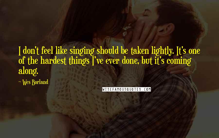 Wes Borland Quotes: I don't feel like singing should be taken lightly. It's one of the hardest things I've ever done, but it's coming along.