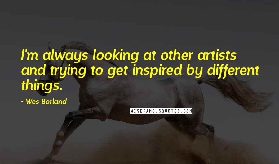 Wes Borland Quotes: I'm always looking at other artists and trying to get inspired by different things.