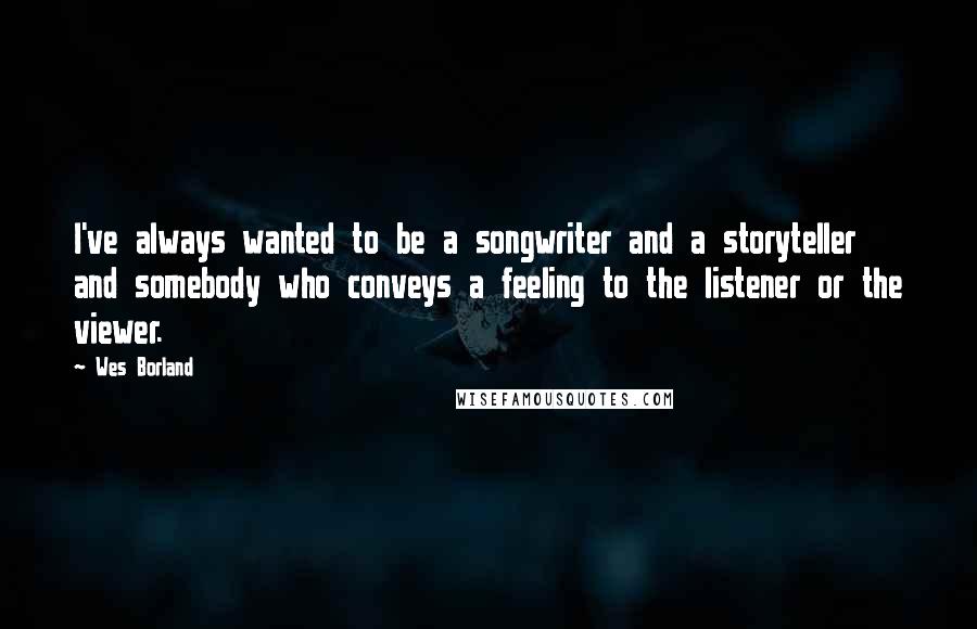 Wes Borland Quotes: I've always wanted to be a songwriter and a storyteller and somebody who conveys a feeling to the listener or the viewer.