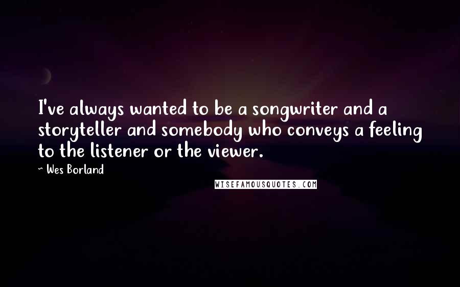 Wes Borland Quotes: I've always wanted to be a songwriter and a storyteller and somebody who conveys a feeling to the listener or the viewer.