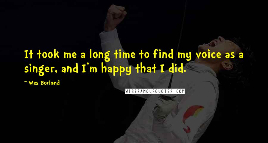 Wes Borland Quotes: It took me a long time to find my voice as a singer, and I'm happy that I did.