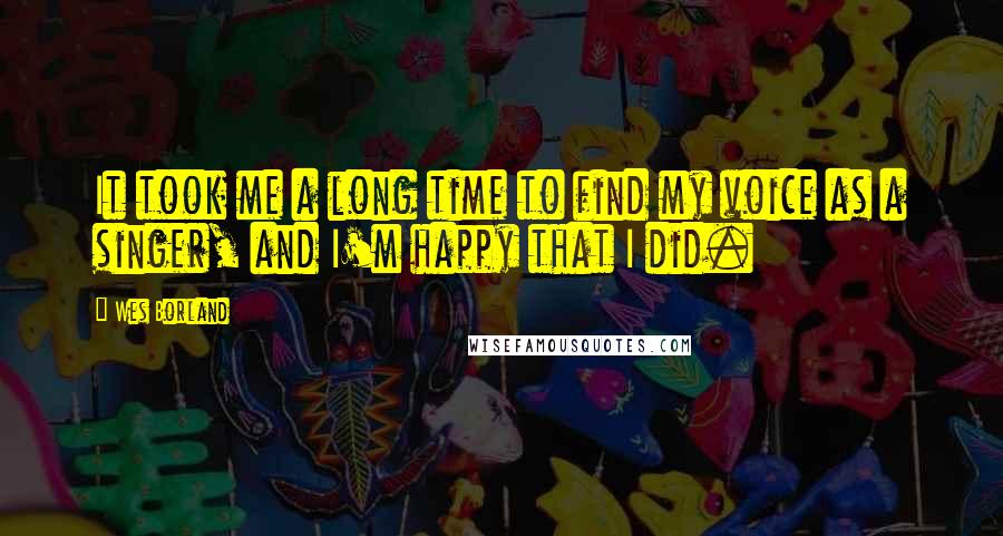 Wes Borland Quotes: It took me a long time to find my voice as a singer, and I'm happy that I did.