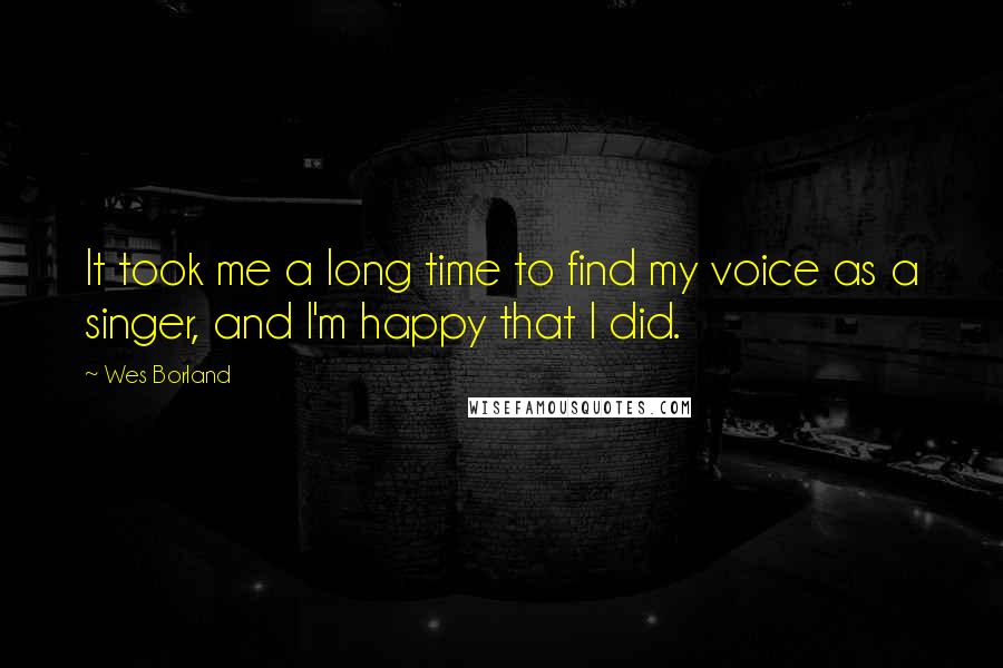 Wes Borland Quotes: It took me a long time to find my voice as a singer, and I'm happy that I did.