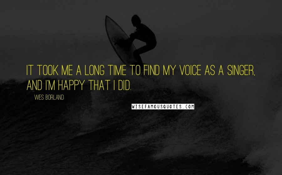 Wes Borland Quotes: It took me a long time to find my voice as a singer, and I'm happy that I did.