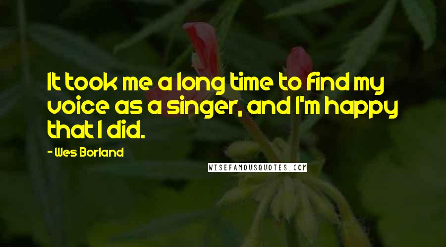 Wes Borland Quotes: It took me a long time to find my voice as a singer, and I'm happy that I did.