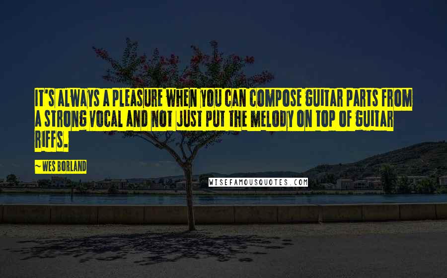 Wes Borland Quotes: It's always a pleasure when you can compose guitar parts from a strong vocal and not just put the melody on top of guitar riffs.