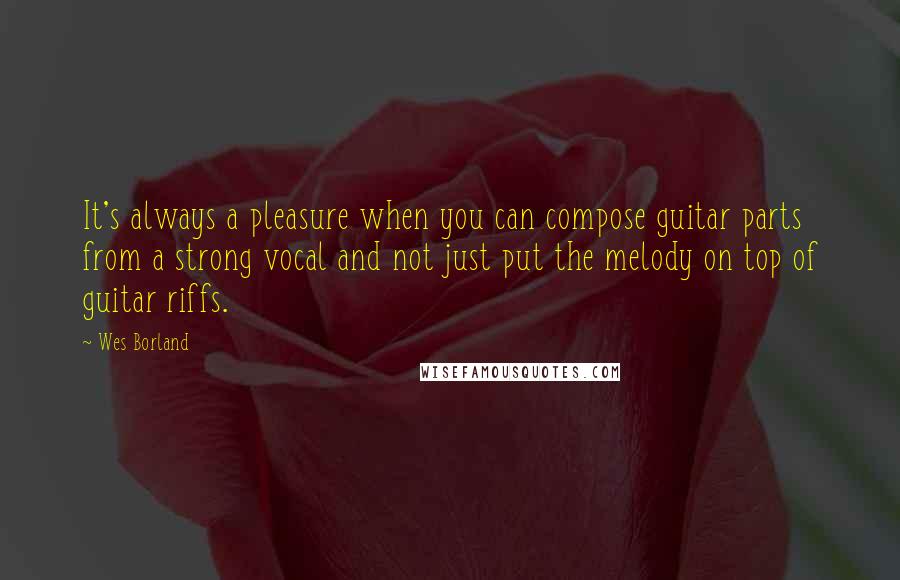 Wes Borland Quotes: It's always a pleasure when you can compose guitar parts from a strong vocal and not just put the melody on top of guitar riffs.