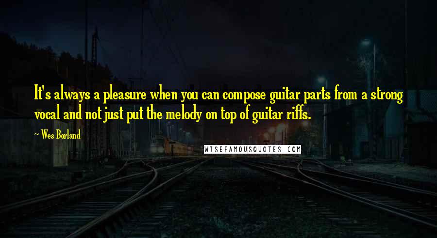 Wes Borland Quotes: It's always a pleasure when you can compose guitar parts from a strong vocal and not just put the melody on top of guitar riffs.