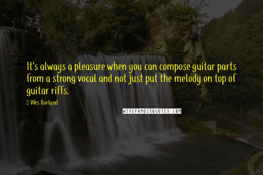 Wes Borland Quotes: It's always a pleasure when you can compose guitar parts from a strong vocal and not just put the melody on top of guitar riffs.