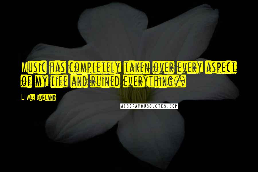 Wes Borland Quotes: Music has completely taken over every aspect of my life and ruined everything.