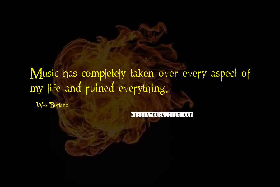 Wes Borland Quotes: Music has completely taken over every aspect of my life and ruined everything.