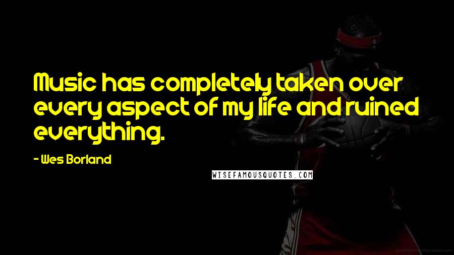 Wes Borland Quotes: Music has completely taken over every aspect of my life and ruined everything.