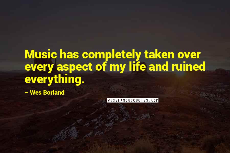 Wes Borland Quotes: Music has completely taken over every aspect of my life and ruined everything.