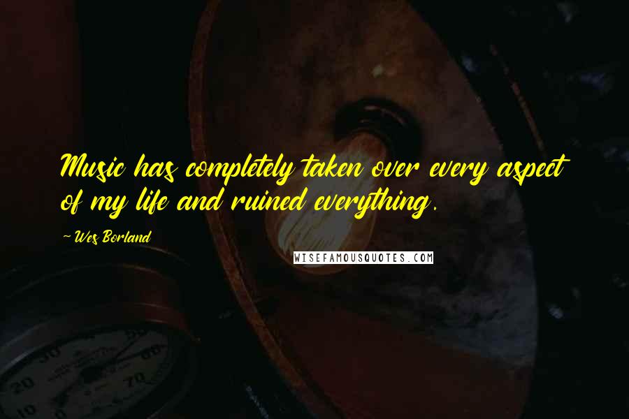 Wes Borland Quotes: Music has completely taken over every aspect of my life and ruined everything.