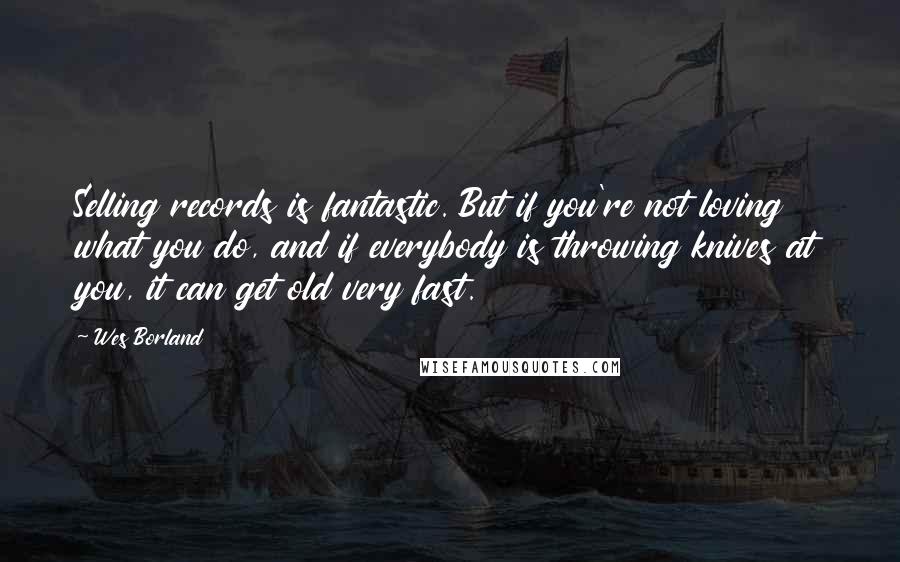 Wes Borland Quotes: Selling records is fantastic. But if you're not loving what you do, and if everybody is throwing knives at you, it can get old very fast.