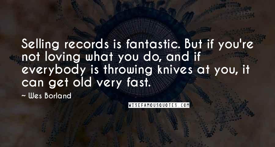 Wes Borland Quotes: Selling records is fantastic. But if you're not loving what you do, and if everybody is throwing knives at you, it can get old very fast.