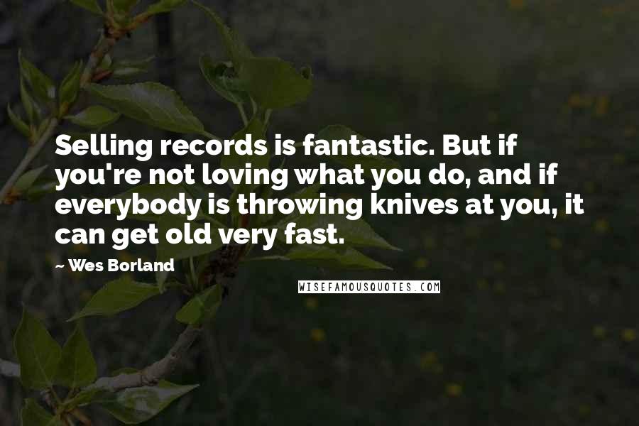 Wes Borland Quotes: Selling records is fantastic. But if you're not loving what you do, and if everybody is throwing knives at you, it can get old very fast.