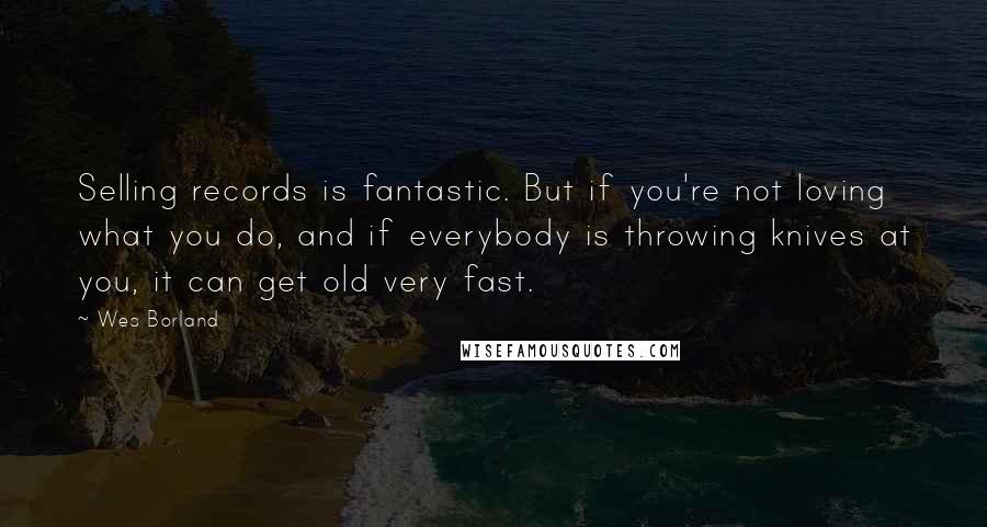 Wes Borland Quotes: Selling records is fantastic. But if you're not loving what you do, and if everybody is throwing knives at you, it can get old very fast.