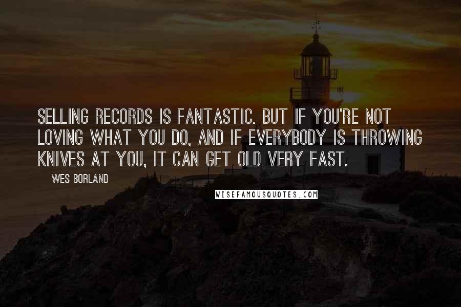 Wes Borland Quotes: Selling records is fantastic. But if you're not loving what you do, and if everybody is throwing knives at you, it can get old very fast.