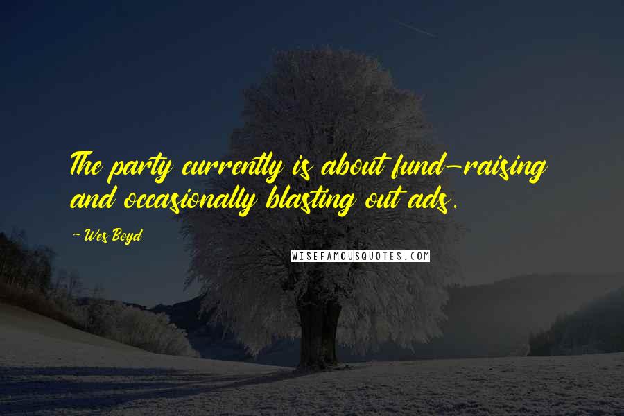 Wes Boyd Quotes: The party currently is about fund-raising and occasionally blasting out ads.