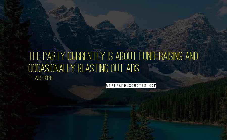 Wes Boyd Quotes: The party currently is about fund-raising and occasionally blasting out ads.