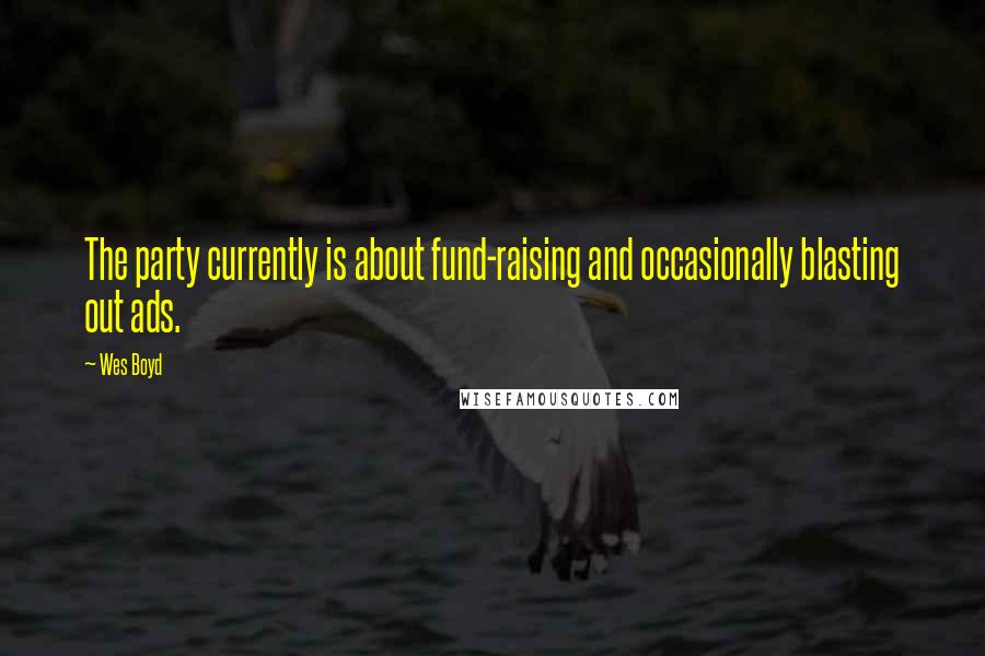 Wes Boyd Quotes: The party currently is about fund-raising and occasionally blasting out ads.