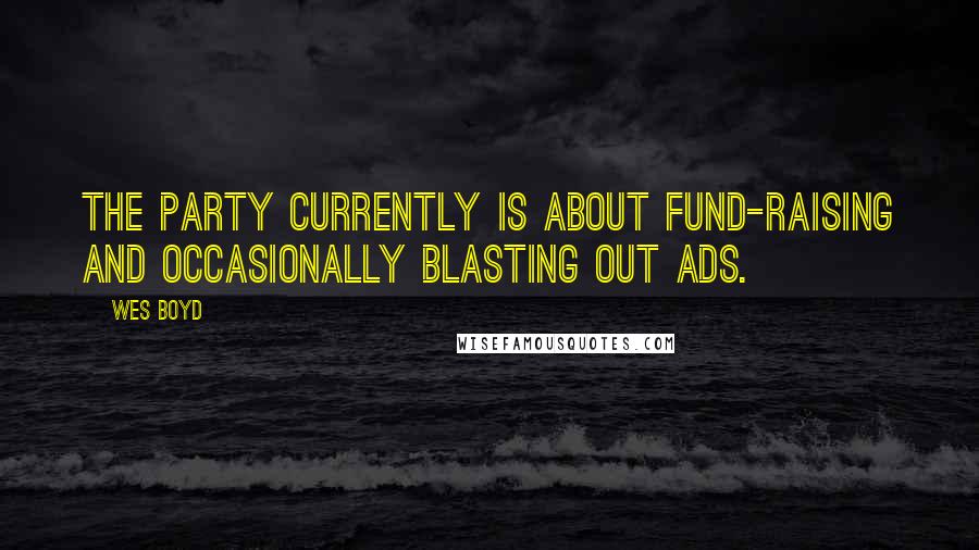 Wes Boyd Quotes: The party currently is about fund-raising and occasionally blasting out ads.