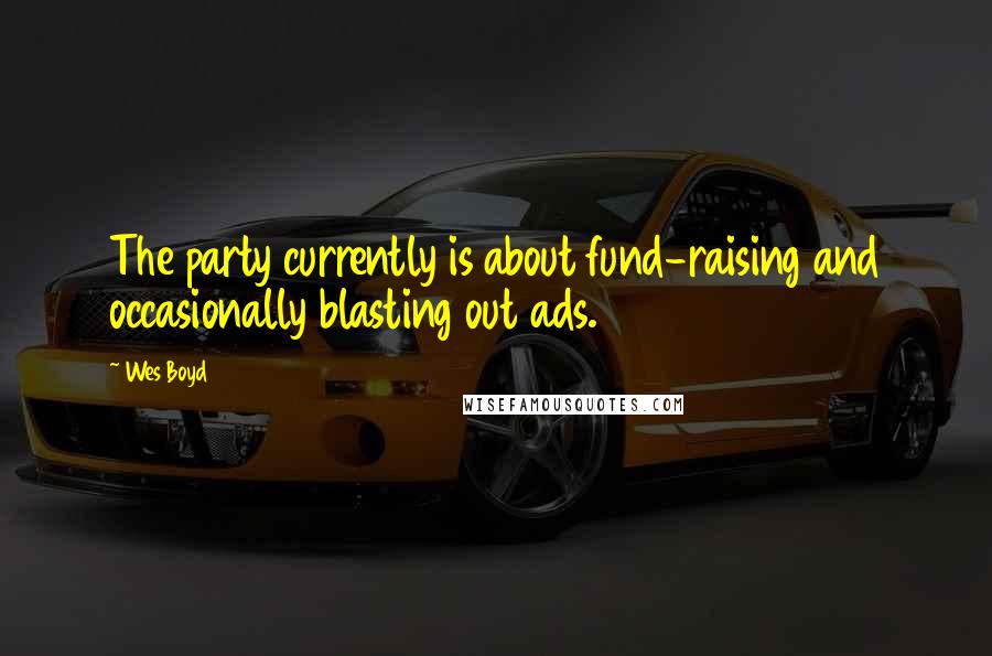 Wes Boyd Quotes: The party currently is about fund-raising and occasionally blasting out ads.