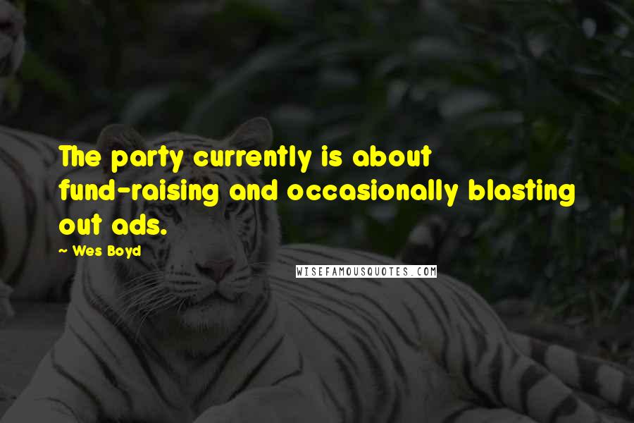 Wes Boyd Quotes: The party currently is about fund-raising and occasionally blasting out ads.