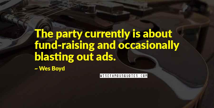 Wes Boyd Quotes: The party currently is about fund-raising and occasionally blasting out ads.