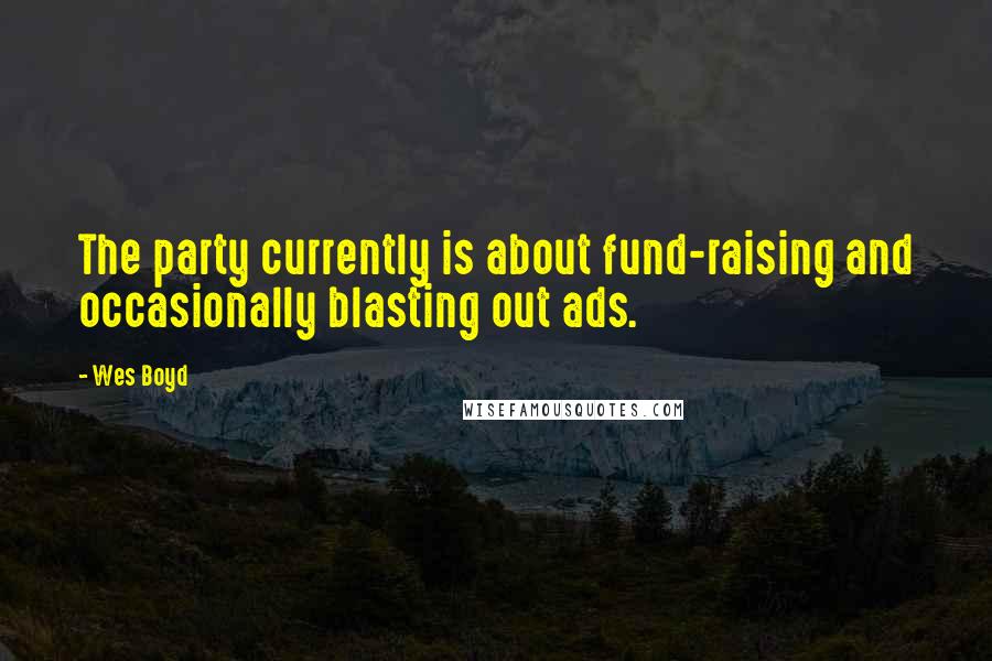 Wes Boyd Quotes: The party currently is about fund-raising and occasionally blasting out ads.
