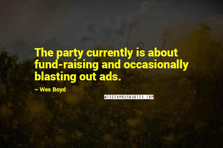 Wes Boyd Quotes: The party currently is about fund-raising and occasionally blasting out ads.