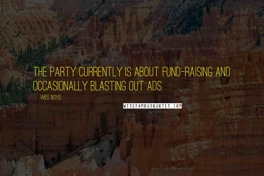 Wes Boyd Quotes: The party currently is about fund-raising and occasionally blasting out ads.