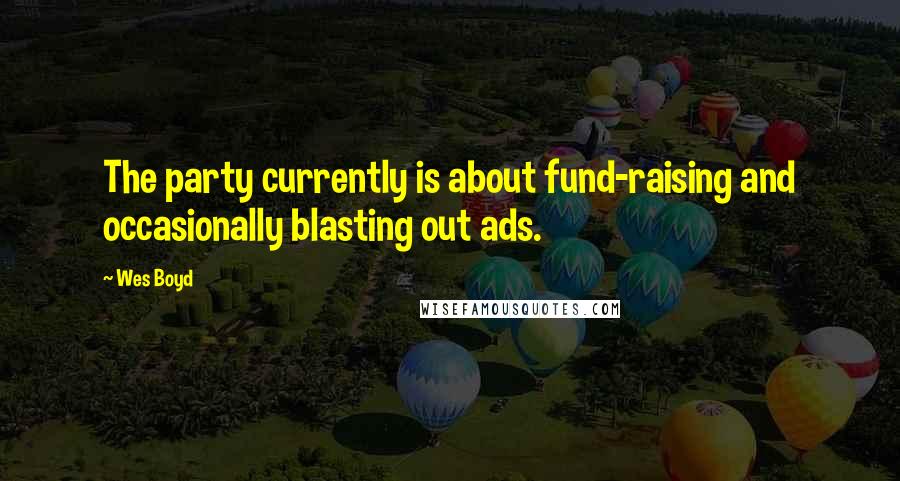 Wes Boyd Quotes: The party currently is about fund-raising and occasionally blasting out ads.