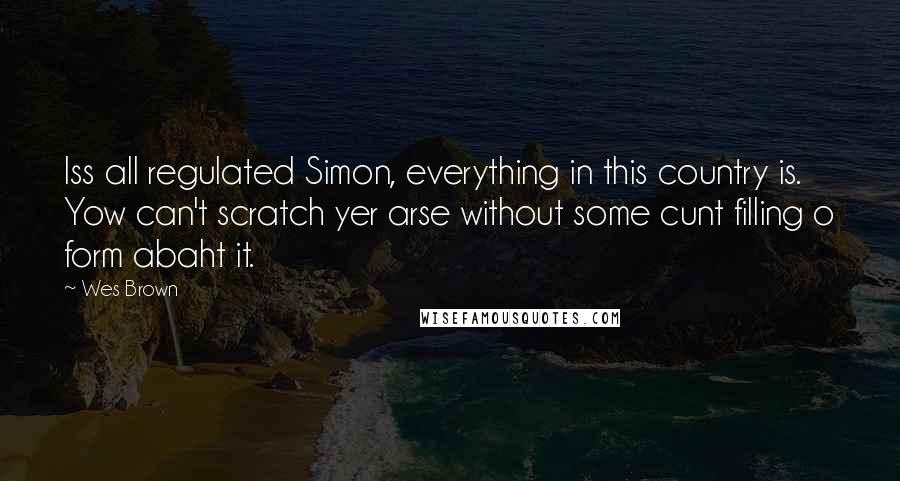 Wes Brown Quotes: Iss all regulated Simon, everything in this country is. Yow can't scratch yer arse without some cunt filling o form abaht it.