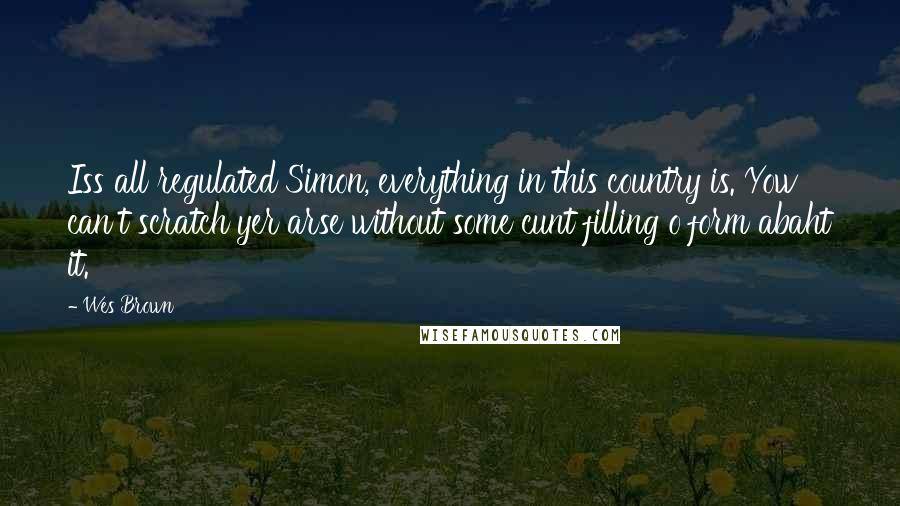 Wes Brown Quotes: Iss all regulated Simon, everything in this country is. Yow can't scratch yer arse without some cunt filling o form abaht it.