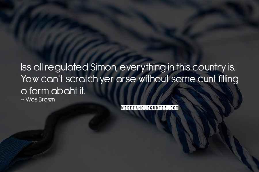 Wes Brown Quotes: Iss all regulated Simon, everything in this country is. Yow can't scratch yer arse without some cunt filling o form abaht it.