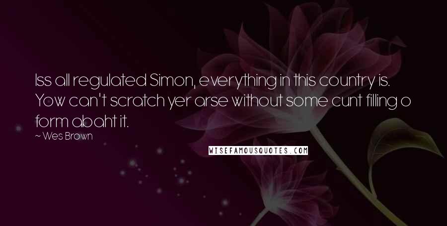 Wes Brown Quotes: Iss all regulated Simon, everything in this country is. Yow can't scratch yer arse without some cunt filling o form abaht it.