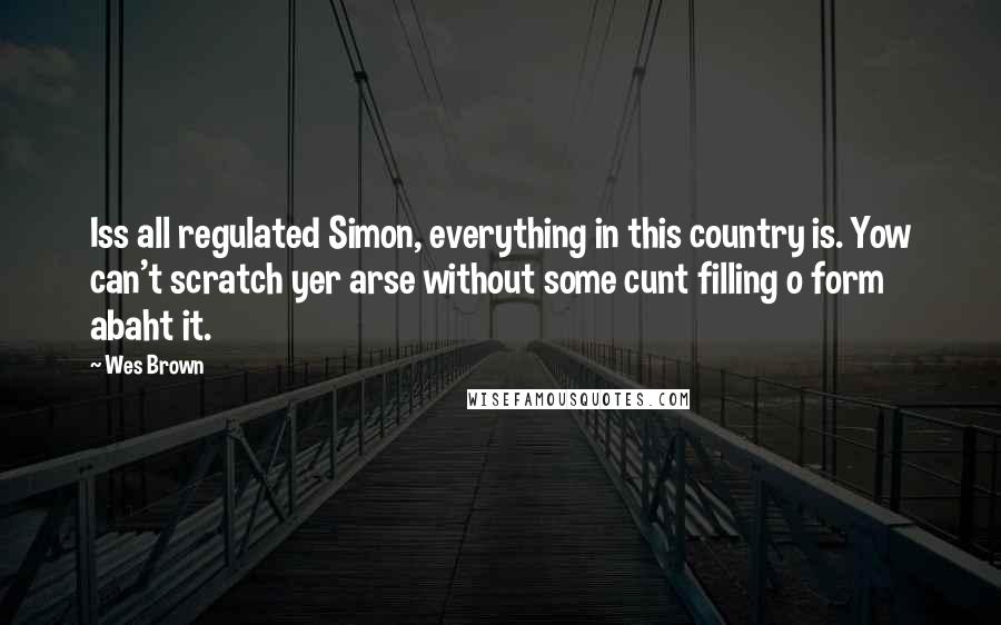 Wes Brown Quotes: Iss all regulated Simon, everything in this country is. Yow can't scratch yer arse without some cunt filling o form abaht it.