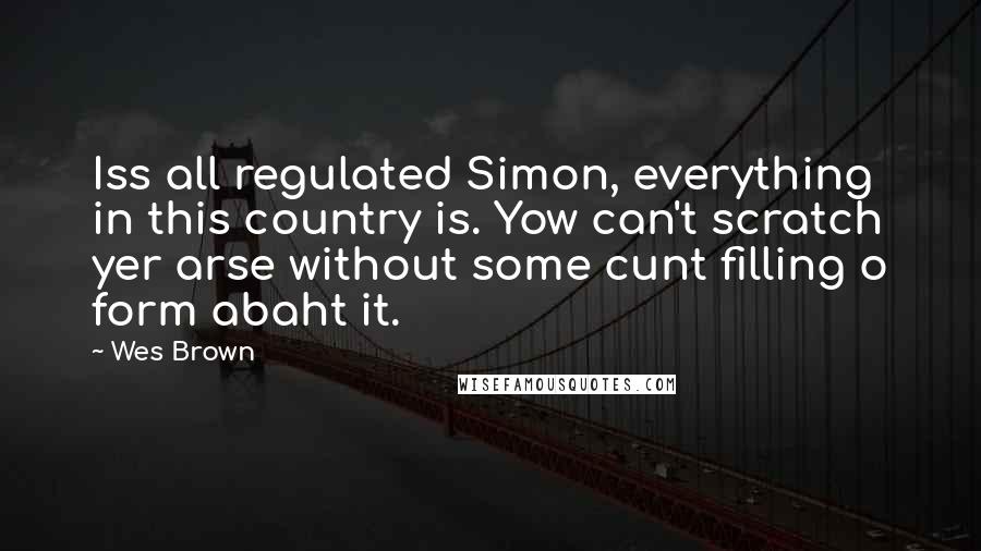 Wes Brown Quotes: Iss all regulated Simon, everything in this country is. Yow can't scratch yer arse without some cunt filling o form abaht it.