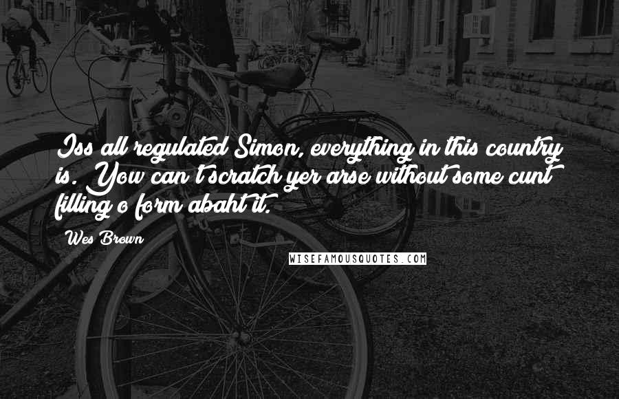 Wes Brown Quotes: Iss all regulated Simon, everything in this country is. Yow can't scratch yer arse without some cunt filling o form abaht it.