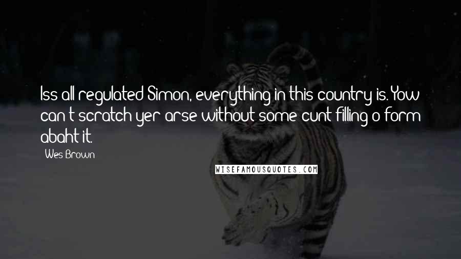 Wes Brown Quotes: Iss all regulated Simon, everything in this country is. Yow can't scratch yer arse without some cunt filling o form abaht it.