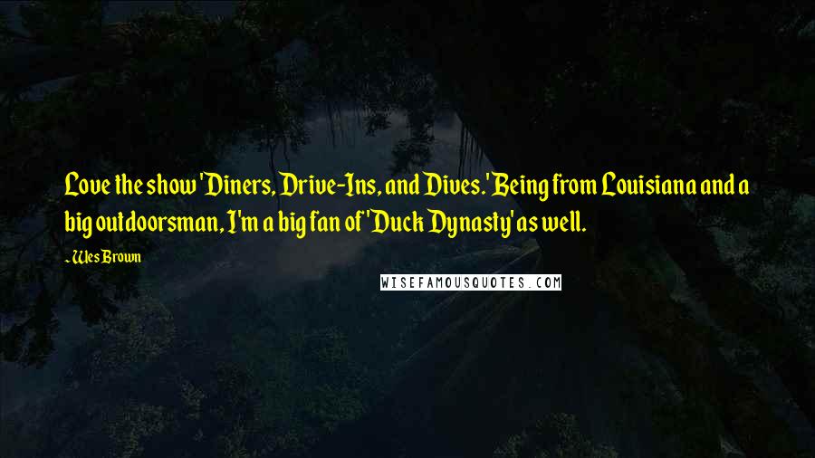 Wes Brown Quotes: Love the show 'Diners, Drive-Ins, and Dives.' Being from Louisiana and a big outdoorsman, I'm a big fan of 'Duck Dynasty' as well.