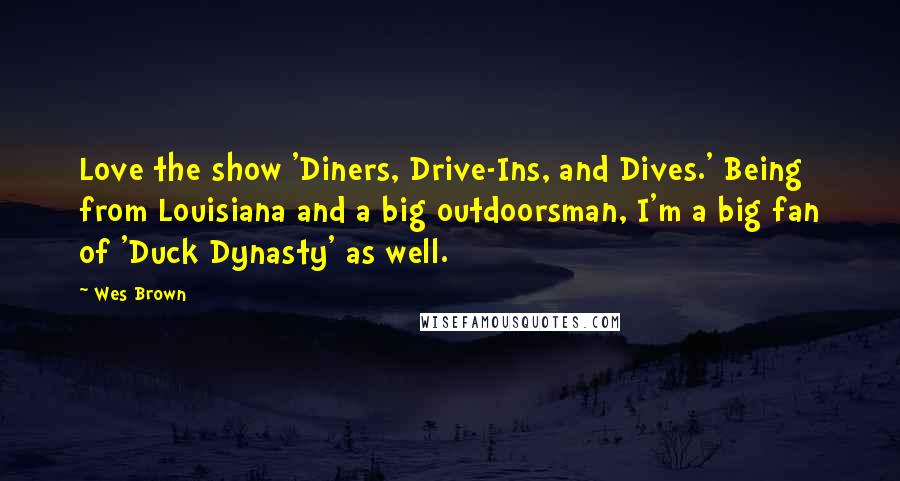 Wes Brown Quotes: Love the show 'Diners, Drive-Ins, and Dives.' Being from Louisiana and a big outdoorsman, I'm a big fan of 'Duck Dynasty' as well.