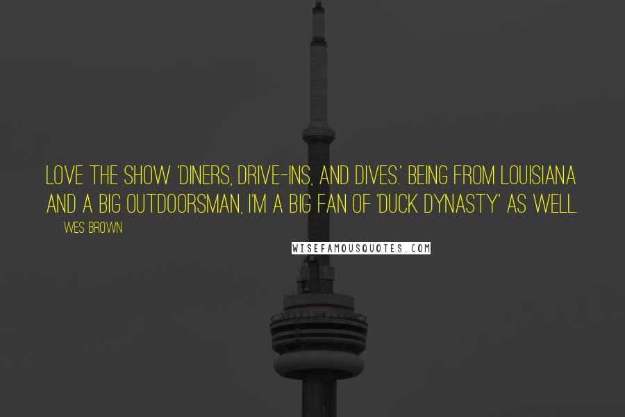 Wes Brown Quotes: Love the show 'Diners, Drive-Ins, and Dives.' Being from Louisiana and a big outdoorsman, I'm a big fan of 'Duck Dynasty' as well.