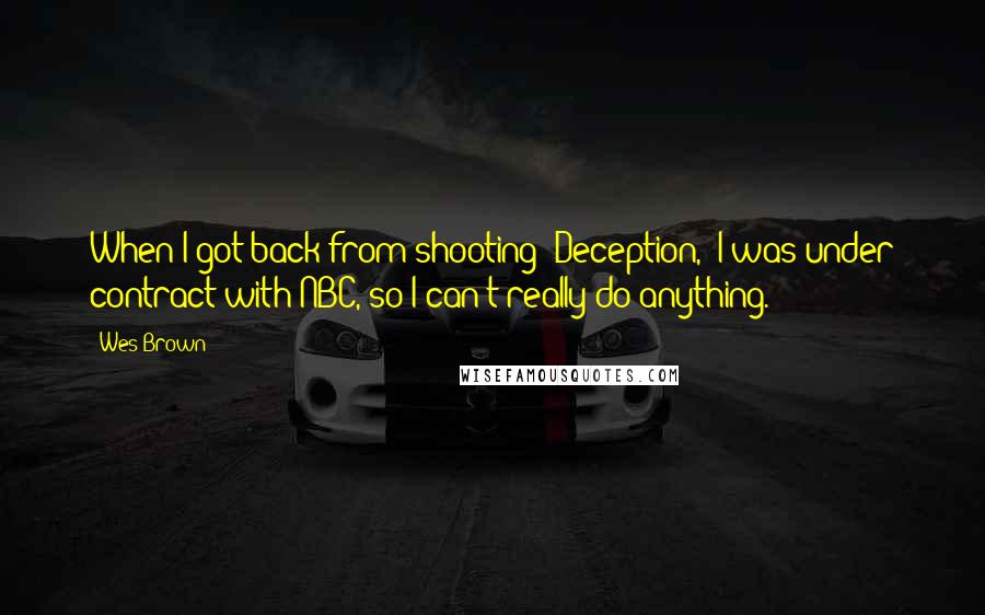 Wes Brown Quotes: When I got back from shooting 'Deception,' I was under contract with NBC, so I can't really do anything.